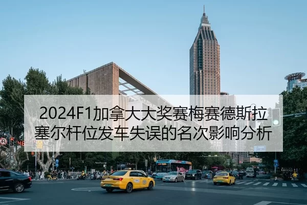 2024F1加拿大大奖赛梅赛德斯拉塞尔杆位发车失误的名次影响分析
