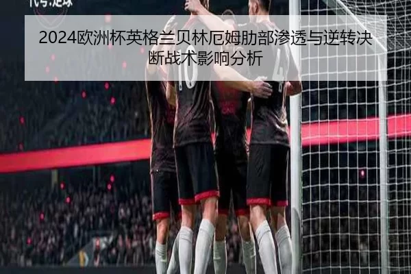 2024欧洲杯英格兰贝林厄姆肋部渗透与逆转决断战术影响分析