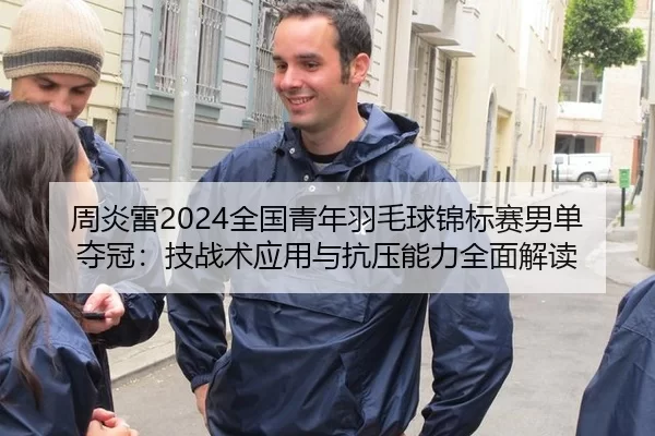 周炎雷2024全国青年羽毛球锦标赛男单夺冠：技战术应用与抗压能力全面解读